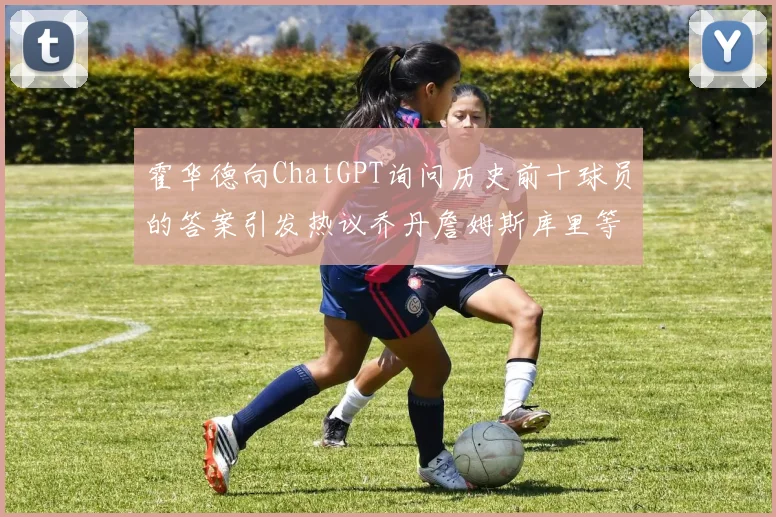 霍华德向ChatGPT询问历史前十球员的答案引发热议乔丹詹姆斯库里等传奇球星榜单揭秘