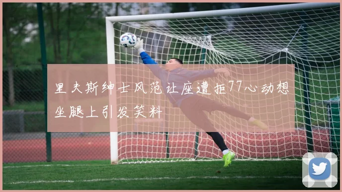里夫斯绅士风范让座遭拒77心动想坐腿上引发笑料