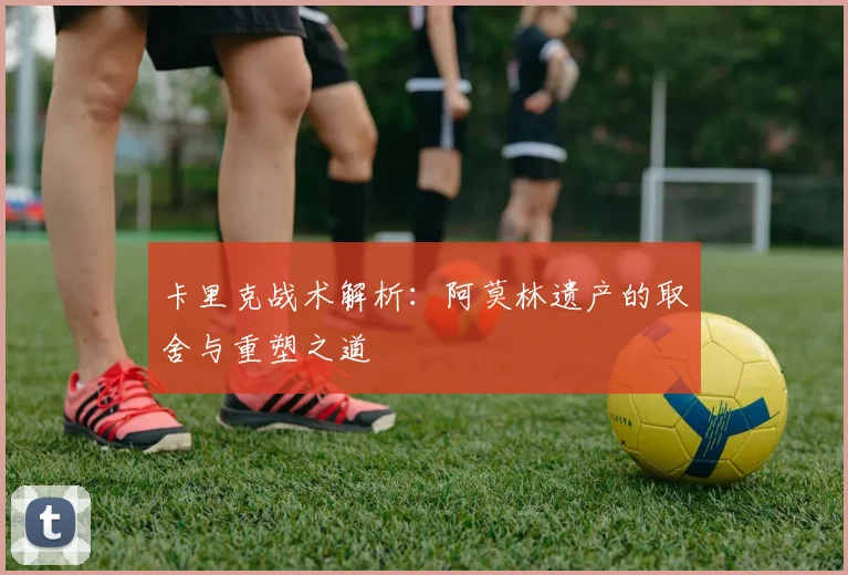 卡里克战术解析：阿莫林遗产的取舍与重塑之道