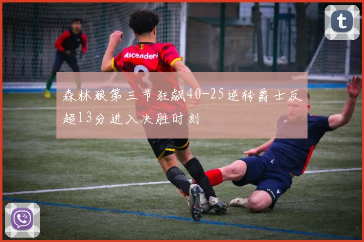 森林狼第三节狂飙40-25逆转爵士反超13分进入决胜时刻