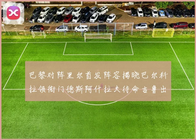 巴黎对阵里尔首发阵容揭晓巴尔科拉领衔门德斯阿什拉夫待命吉鲁出战