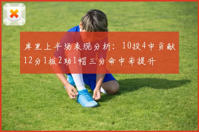 库里上半场表现分析：10投4中贡献12分1板2助1帽三分命中率提升