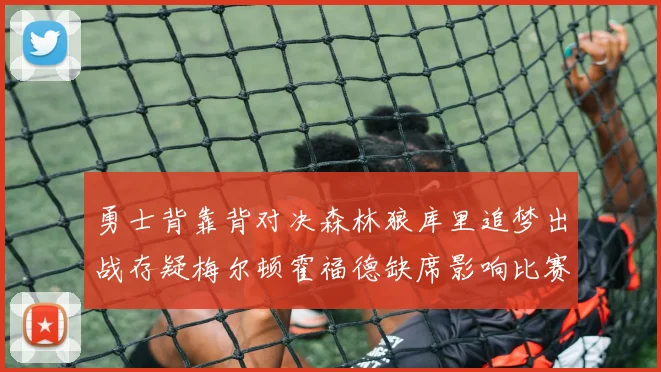 勇士背靠背对决森林狼库里追梦出战存疑梅尔顿霍福德缺席影响比赛走势