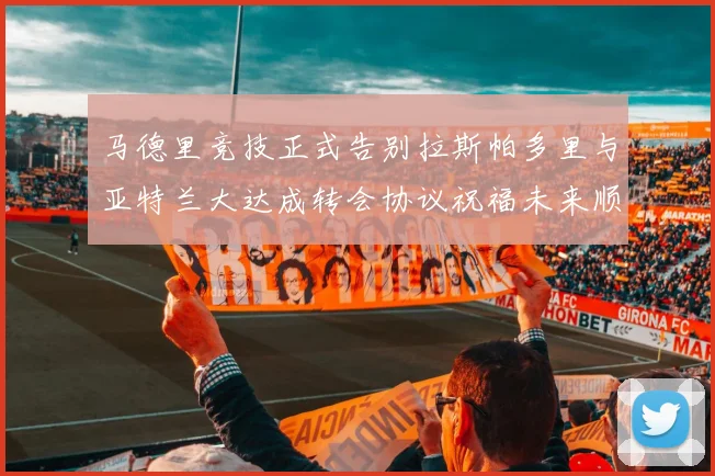 马德里竞技正式告别拉斯帕多里与亚特兰大达成转会协议祝福未来顺利