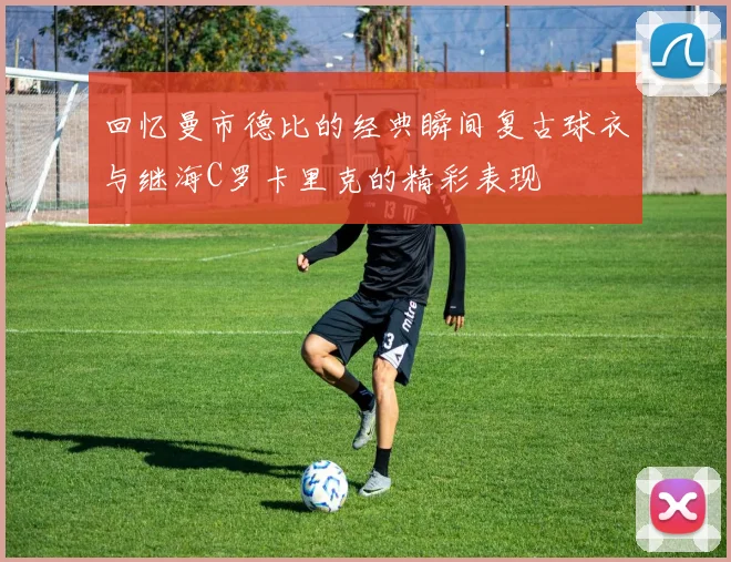 回忆曼市德比的经典瞬间复古球衣与继海C罗卡里克的精彩表现