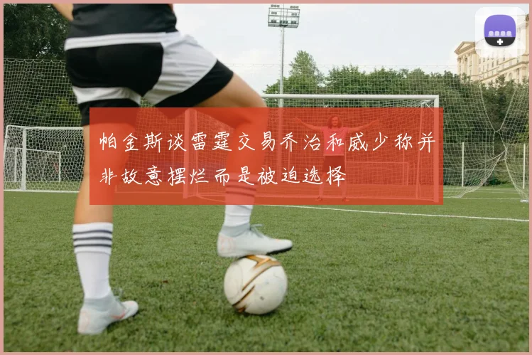 帕金斯谈雷霆交易乔治和威少称并非故意摆烂而是被迫选择