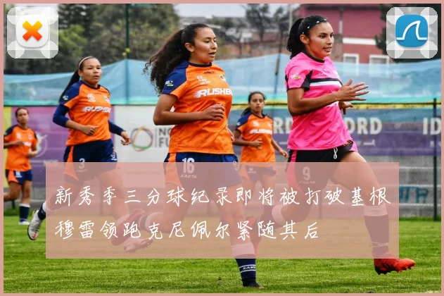 新秀季三分球纪录即将被打破基根穆雷领跑克尼佩尔紧随其后