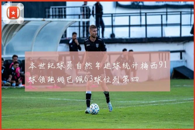 本世纪球员自然年进球统计梅西91球领跑姆巴佩63球位列第四