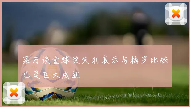 莱万谈金球奖失利表示与梅罗比较已是巨大成就