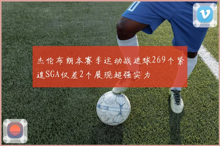 杰伦布朗本赛季运动战进球269个紧追SGA仅差2个展现超强实力