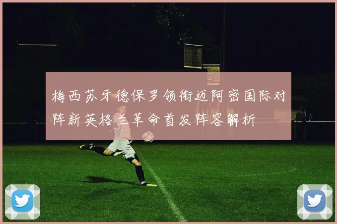 梅西苏牙德保罗领衔迈阿密国际对阵新英格兰革命首发阵容解析