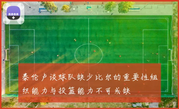 泰伦卢谈球队缺少比尔的重要性组织能力与投篮能力不可或缺