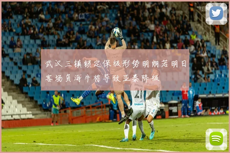 武汉三镇锁定保级形势明朗若明日客场负海牛将导致亚泰降级