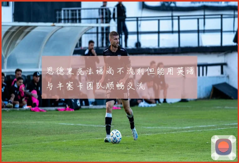 恩德里克法语尚不流利但能用英语与丰塞卡团队顺畅交流