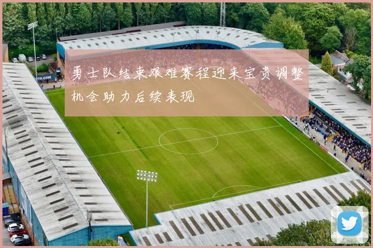 勇士队结束艰难赛程迎来宝贵调整机会助力后续表现