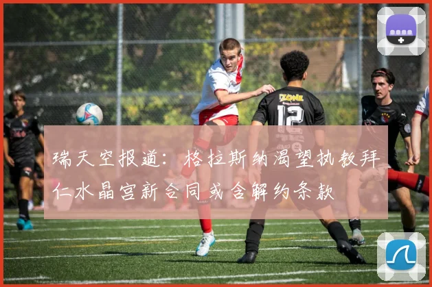 瑞天空报道：格拉斯纳渴望执教拜仁水晶宫新合同或含解约条款