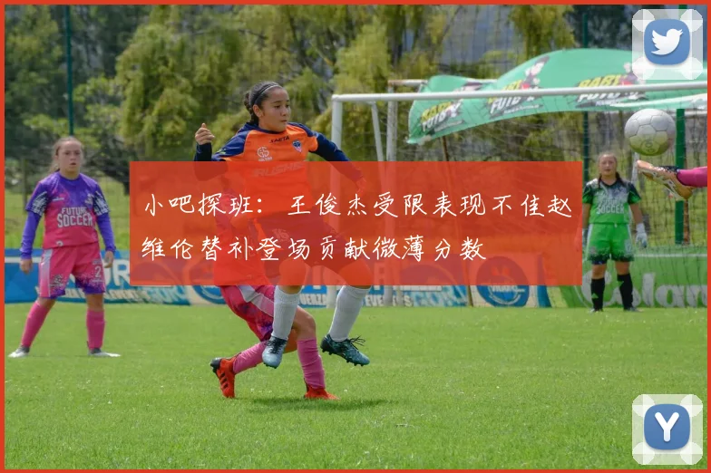 小吧探班：王俊杰受限表现不佳赵维伦替补登场贡献微薄分数