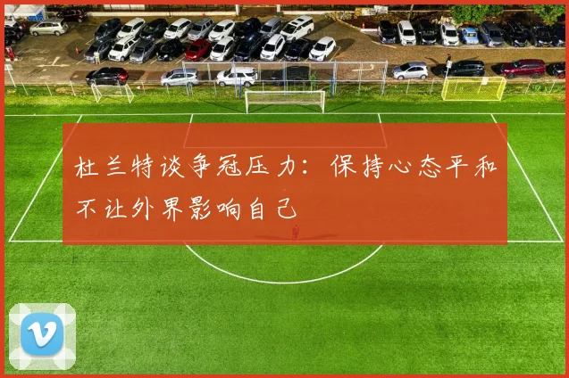 杜兰特谈争冠压力：保持心态平和不让外界影响自己