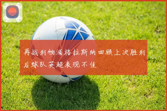 再战利物浦格拉斯纳回顾上次胜利后球队英超表现不佳