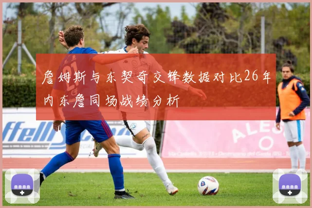 詹姆斯与东契奇交锋数据对比26年内东詹同场战绩分析