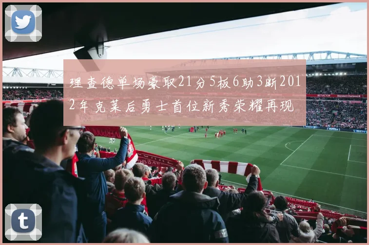 理查德单场豪取21分5板6助3断2012年克莱后勇士首位新秀荣耀再现