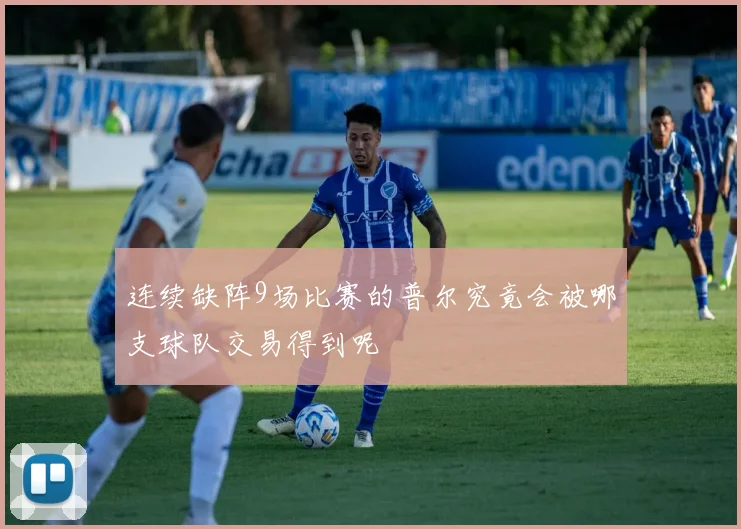 连续缺阵9场比赛的普尔究竟会被哪支球队交易得到呢