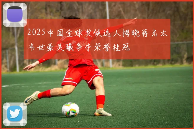 2025中国金球奖候选人揭晓蒋光太韦世豪吴曦争夺荣誉桂冠