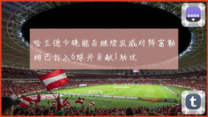 哈兰德今晚能否继续发威对阵富勒姆已打入6球并贡献1助攻