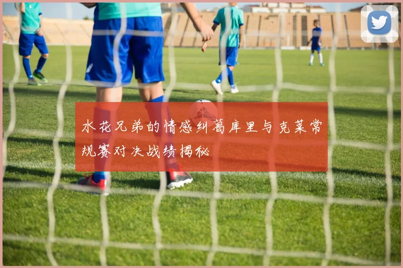 水花兄弟的情感纠葛库里与克莱常规赛对决战绩揭秘
