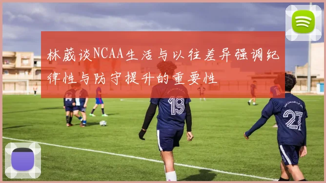 林葳谈NCAA生活与以往差异强调纪律性与防守提升的重要性