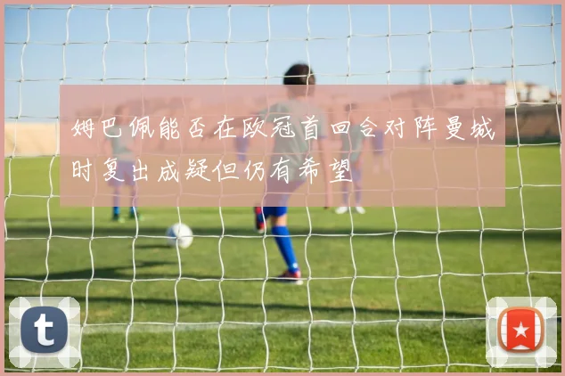 姆巴佩能否在欧冠首回合对阵曼城时复出成疑但仍有希望