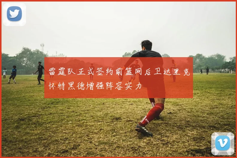 雷霆队正式签约前篮网后卫达里克怀特黑德增强阵容实力