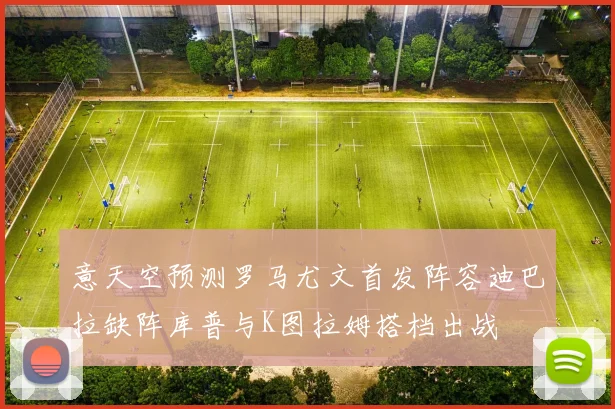 意天空预测罗马尤文首发阵容迪巴拉缺阵库普与K图拉姆搭档出战