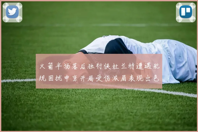 火箭半场落后独行侠杜兰特遭遇犯规困扰申京开局受伤浓眉表现出色