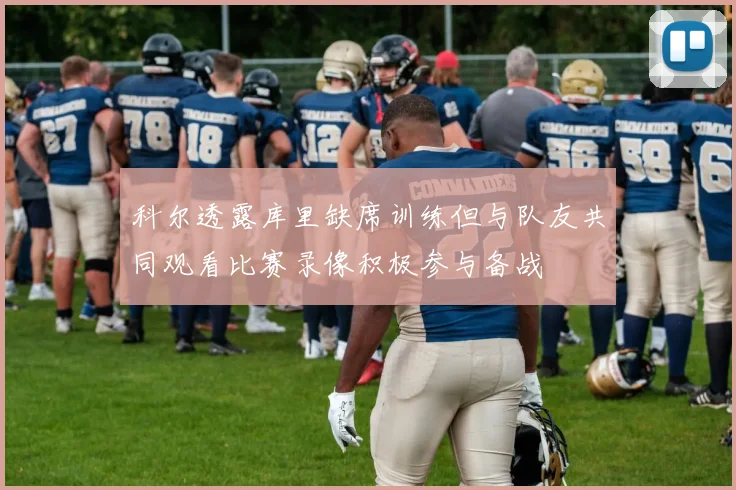 科尔透露库里缺席训练但与队友共同观看比赛录像积极参与备战