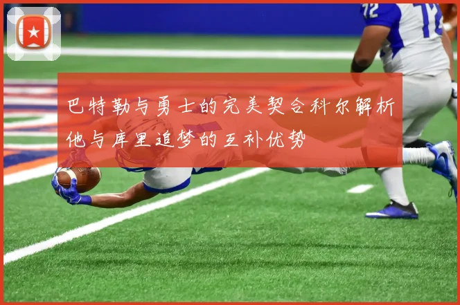 巴特勒与勇士的完美契合科尔解析他与库里追梦的互补优势